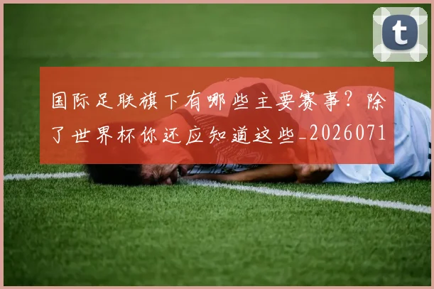 国际足联旗下有哪些主要赛事？除了世界杯你还应知道这些_20260719170448