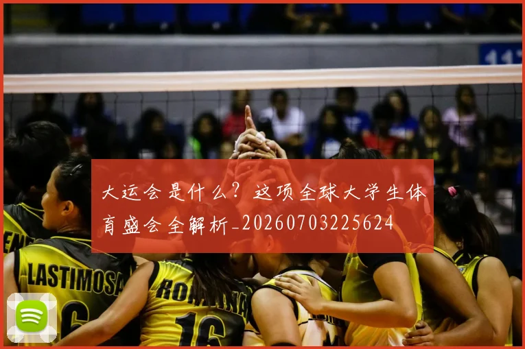 大运会是什么？这项全球大学生体育盛会全解析_20260703225624