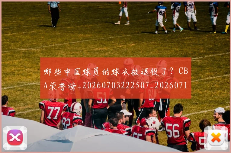 哪些中国球员的球衣被退役了?CBA荣誉榜_20260703222507_20260719160529