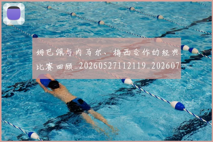 姆巴佩与内马尔、梅西合作的经典比赛回顾_20260527112119_20260703231125_20260722150645
