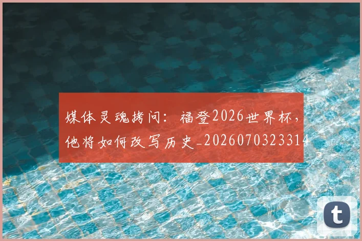 媒体灵魂拷问:福登2026世界杯,他将如何改写历史_20260703233143
