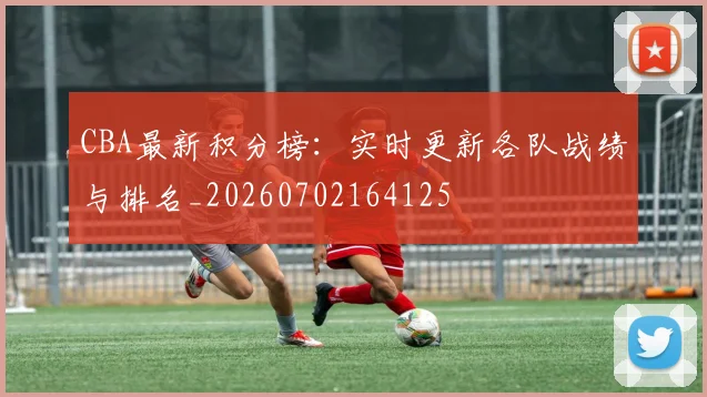 CBA最新积分榜：实时更新各队战绩与排名_20260702164125