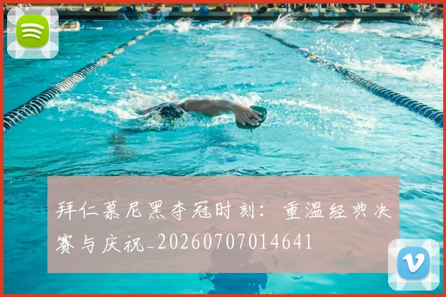 拜仁慕尼黑夺冠时刻：重温经典决赛与庆祝_20260707014641