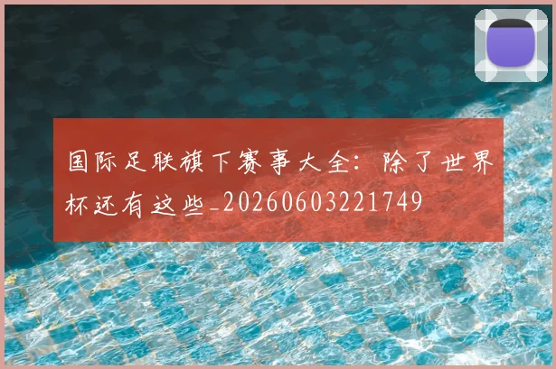 国际足联旗下赛事大全:除了世界杯还有这些_20260603221749