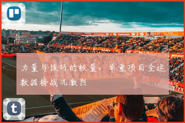 力量与技巧的较量,举重项目全运数据榜战况激烈
