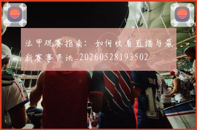 法甲观赛指南：如何收看直播与最新赛事资讯_20260528193502