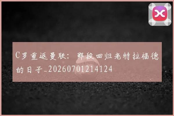 C罗重返曼联：那段回归老特拉福德的日子_20260701214124