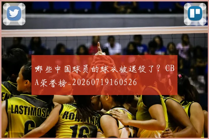 哪些中国球员的球衣被退役了?CBA荣誉榜_20260719160526