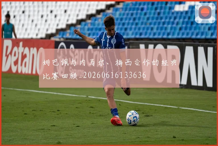 姆巴佩与内马尔、梅西合作的经典比赛回顾_20260616133636
