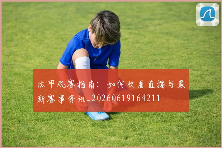 法甲观赛指南:如何收看直播与最新赛事资讯_20260619164211