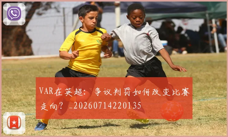 VAR在英超：争议判罚如何改变比赛走向？_20260714220135