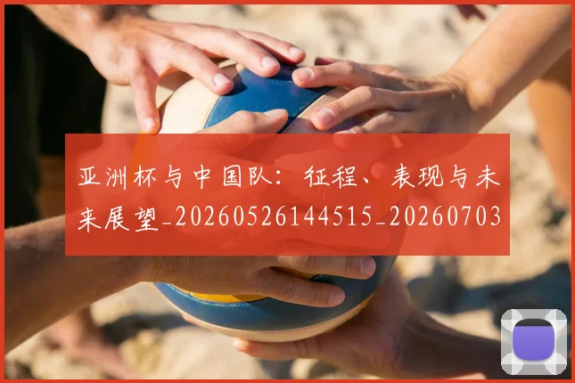 亚洲杯与中国队：征程、表现与未来展望_20260526144515_20260703211110_20260716193443