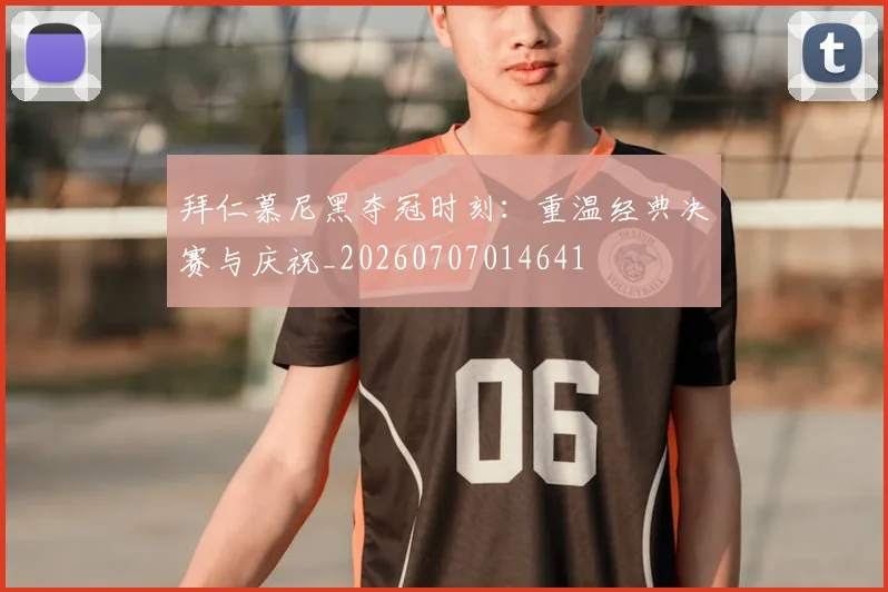 拜仁慕尼黑夺冠时刻:重温经典决赛与庆祝_20260707014641