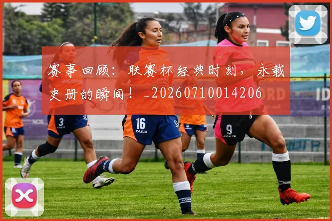 赛事回顾:联赛杯经典时刻,永载史册的瞬间!_20260710014206