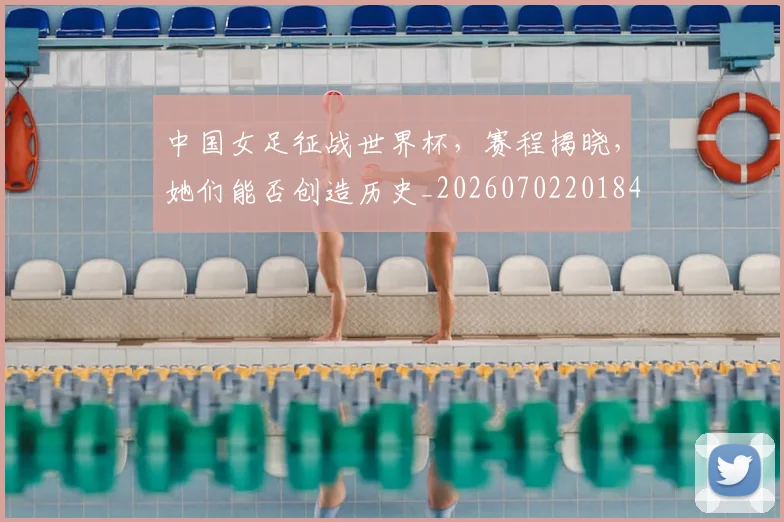 中国女足征战世界杯,赛程揭晓,她们能否创造历史_20260702201845