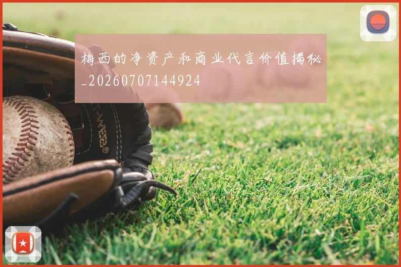 梅西的净资产和商业代言价值揭秘_20260707144924