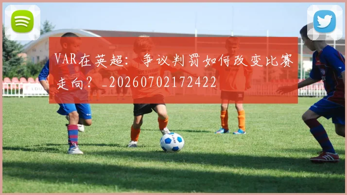 VAR在英超:争议判罚如何改变比赛走向?_20260702172422