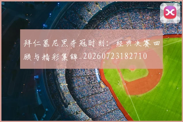 拜仁慕尼黑夺冠时刻：经典决赛回顾与精彩集锦_20260723182710
