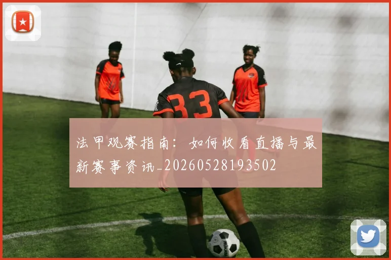 法甲观赛指南:如何收看直播与最新赛事资讯_20260528193502