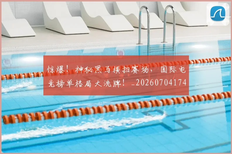 惊爆！神秘黑马横扫赛场，国际电竞榜单格局大洗牌！_20260704174405_20260723173056