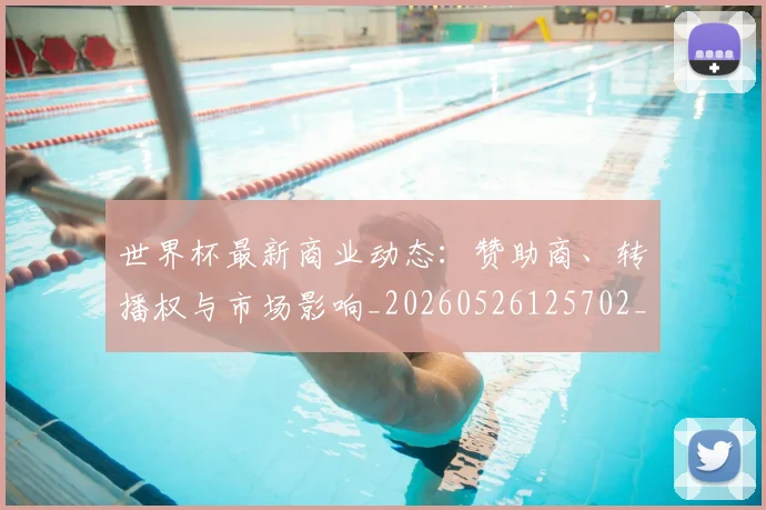 世界杯最新商业动态:赞助商、转播权与市场影响_20260526125702_20260715191725