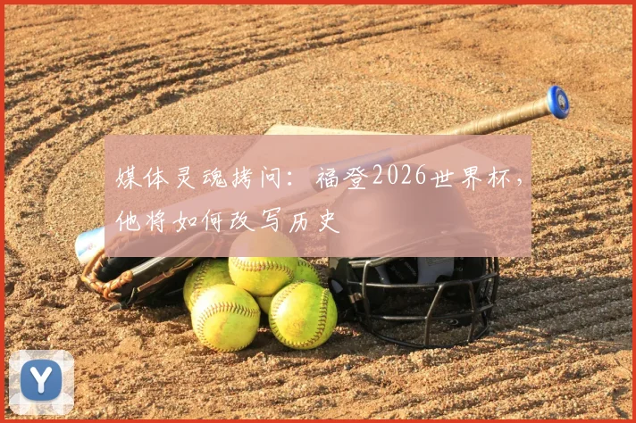 媒体灵魂拷问:福登2026世界杯,他将如何改写历史