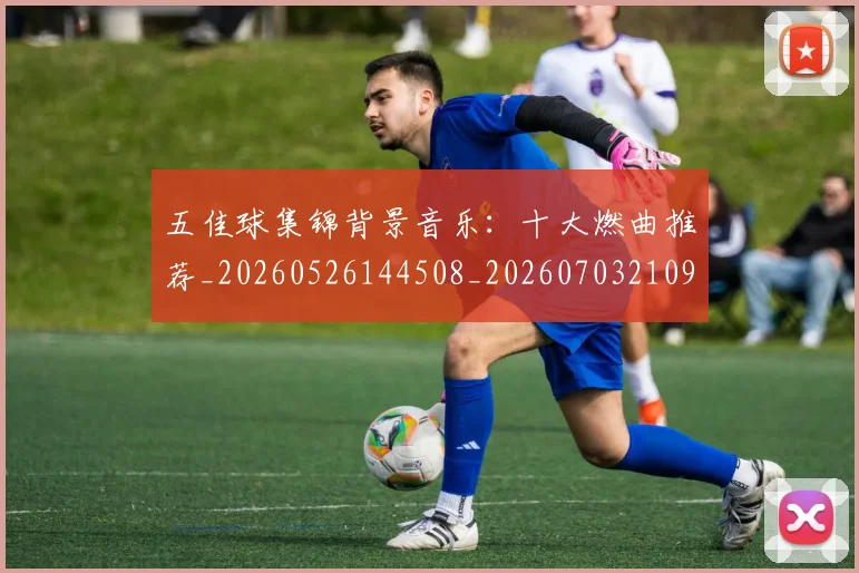五佳球集锦背景音乐:十大燃曲推荐_20260526144508_20260703210937