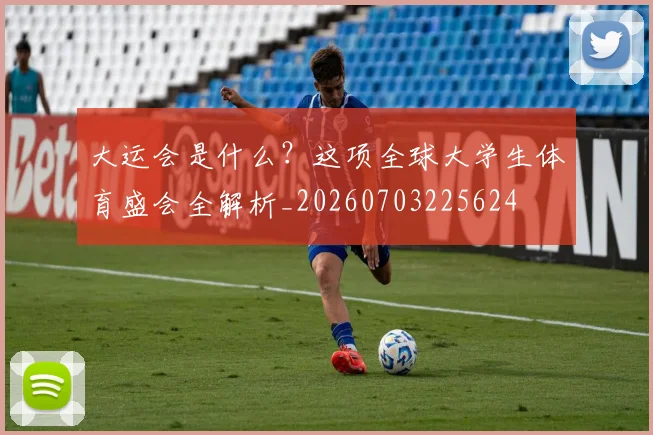 大运会是什么?这项全球大学生体育盛会全解析_20260703225624
