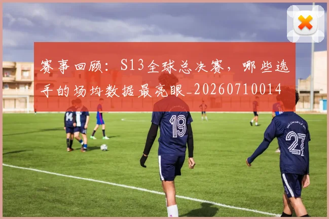 赛事回顾：S13全球总决赛，哪些选手的场均数据最亮眼_20260710014205
