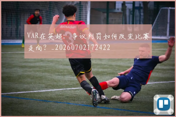 VAR在英超：争议判罚如何改变比赛走向？_20260702172422