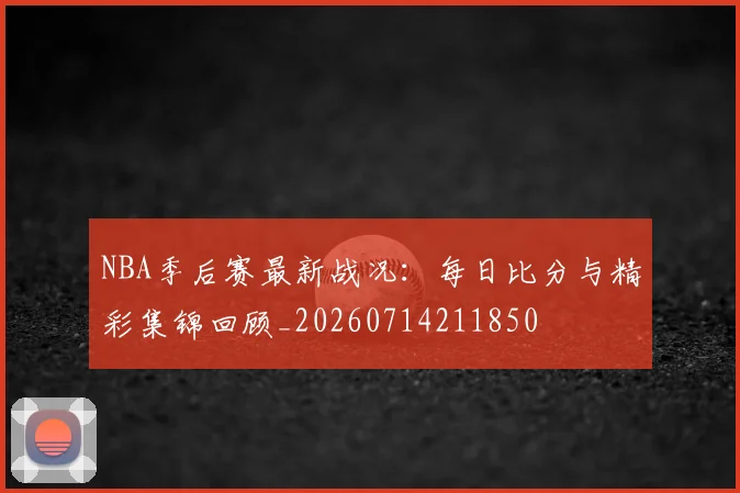 NBA季后赛最新战况：每日比分与精彩集锦回顾_20260714211850