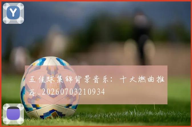 五佳球集锦背景音乐:十大燃曲推荐_20260703210934