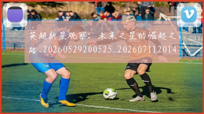 英超新星观察:未来之星的崛起之路_20260529200525_20260711201426