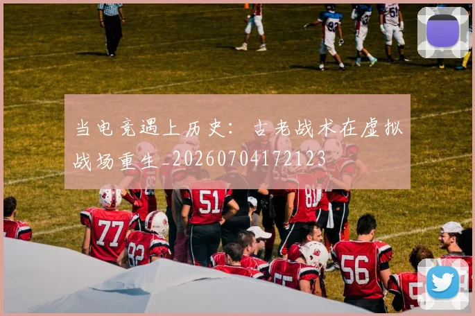 当电竞遇上历史：古老战术在虚拟战场重生_20260704172123