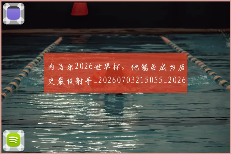 内马尔2026世界杯，他能否成为历史最佳射手_20260703215055_20260718004804