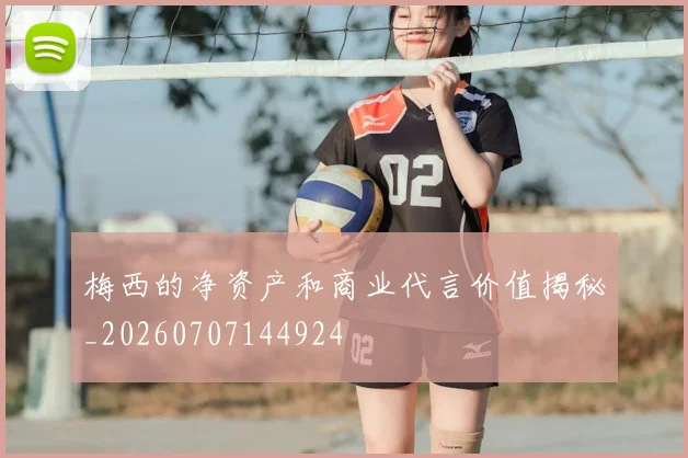 梅西的净资产和商业代言价值揭秘_20260707144924