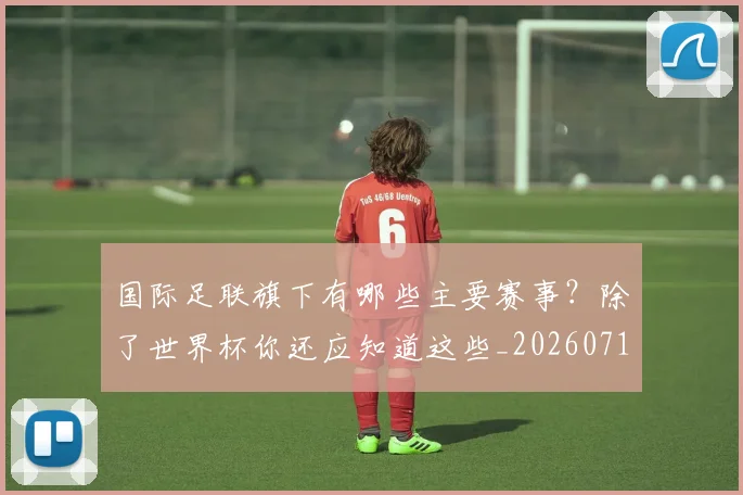 国际足联旗下有哪些主要赛事?除了世界杯你还应知道这些_20260719170448