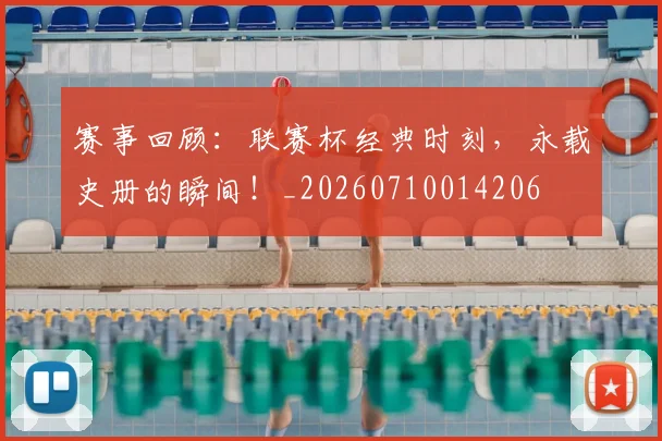 赛事回顾：联赛杯经典时刻，永载史册的瞬间！_20260710014206