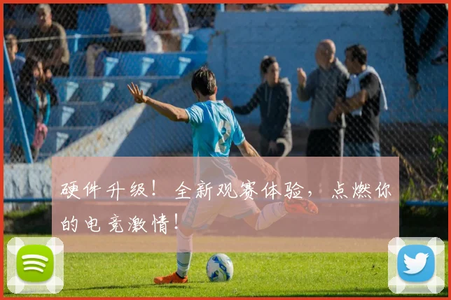 硬件升级!全新观赛体验,点燃你的电竞激情!