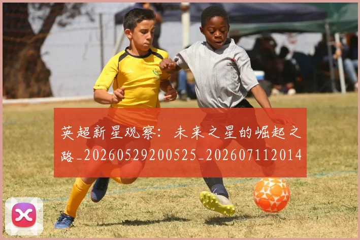 英超新星观察：未来之星的崛起之路_20260529200525_20260711201426