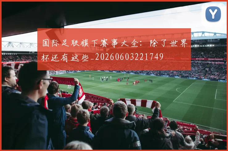 国际足联旗下赛事大全：除了世界杯还有这些_20260603221749