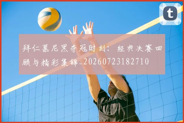 拜仁慕尼黑夺冠时刻:经典决赛回顾与精彩集锦_20260723182710