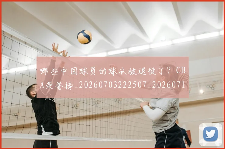 哪些中国球员的球衣被退役了？CBA荣誉榜_20260703222507_20260719160529