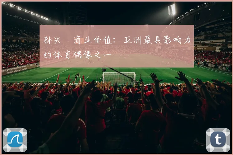 孙兴慜商业价值：亚洲最具影响力的体育偶像之一