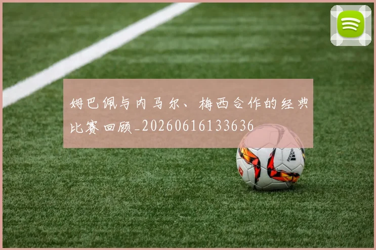 姆巴佩与内马尔、梅西合作的经典比赛回顾_20260616133636