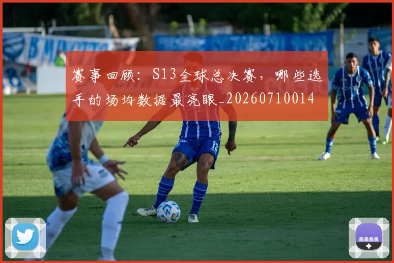 赛事回顾:S13全球总决赛,哪些选手的场均数据最亮眼_20260710014205
