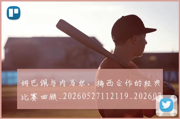 姆巴佩与内马尔、梅西合作的经典比赛回顾_20260527112119_20260703231125_20260722150645